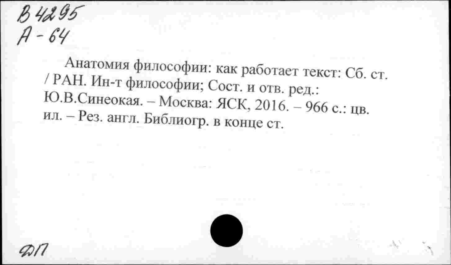 ﻿А'М
/ П ^ТМИЯ Филос°Фии; как работает текст: Сб /РАН. Ин-т философии; Сост. и отв. ред ■
Ю.В.Синеокая. - Москва: ЯСК, 2016. - 966 с.: цв ил. - Рез. англ. Библиогр. в конце ст.